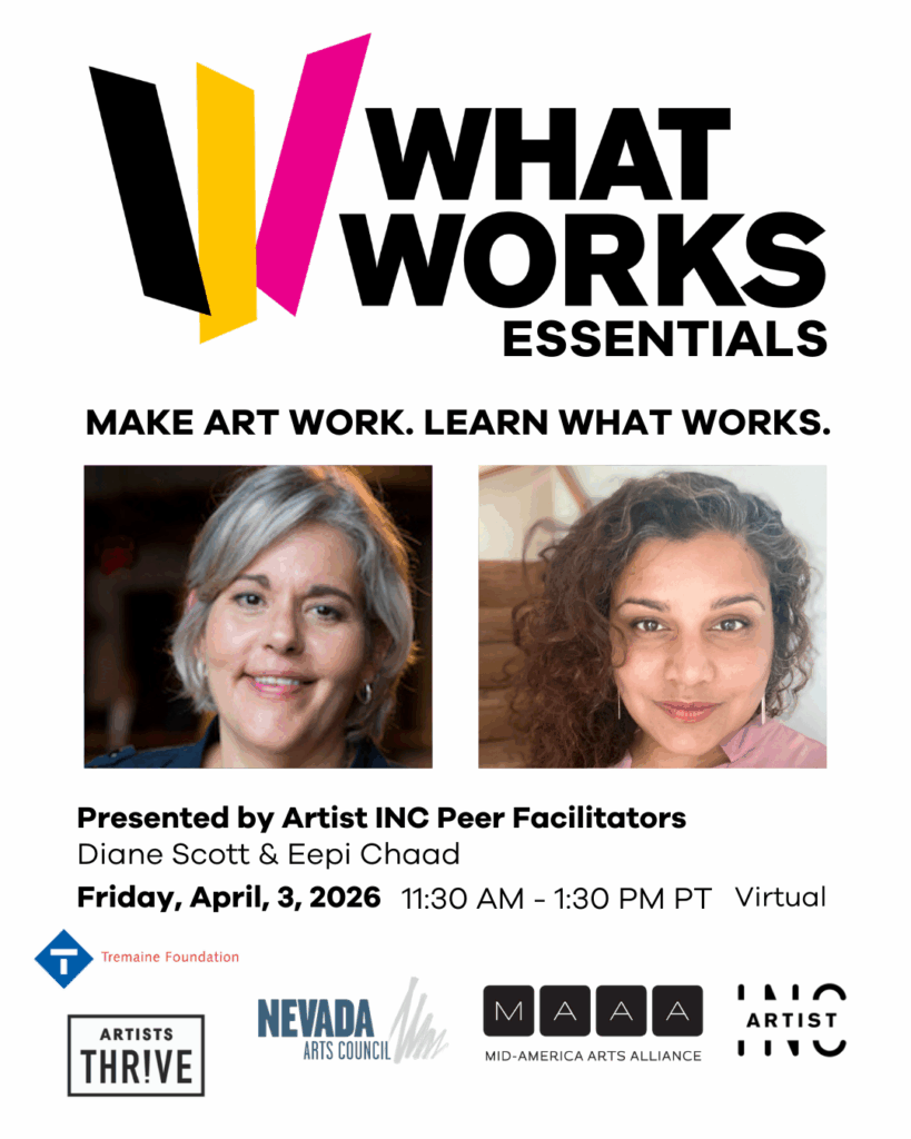 Text: What Works Essentials Make Art Work. Learn What Works. Headshot: Diane Scott & Eepi Chaad Presented by Artist INC Peer Facilitators Dianne Scott & Eepi Chaad Friday, April 3, 2026 11: 30 a.m.-1:30 p.m. PT Virtual Logos: Tremaine Foundation, Artist Thrive, Nevada Arts Council, Mid-America Arts Alliance, Artist Inc