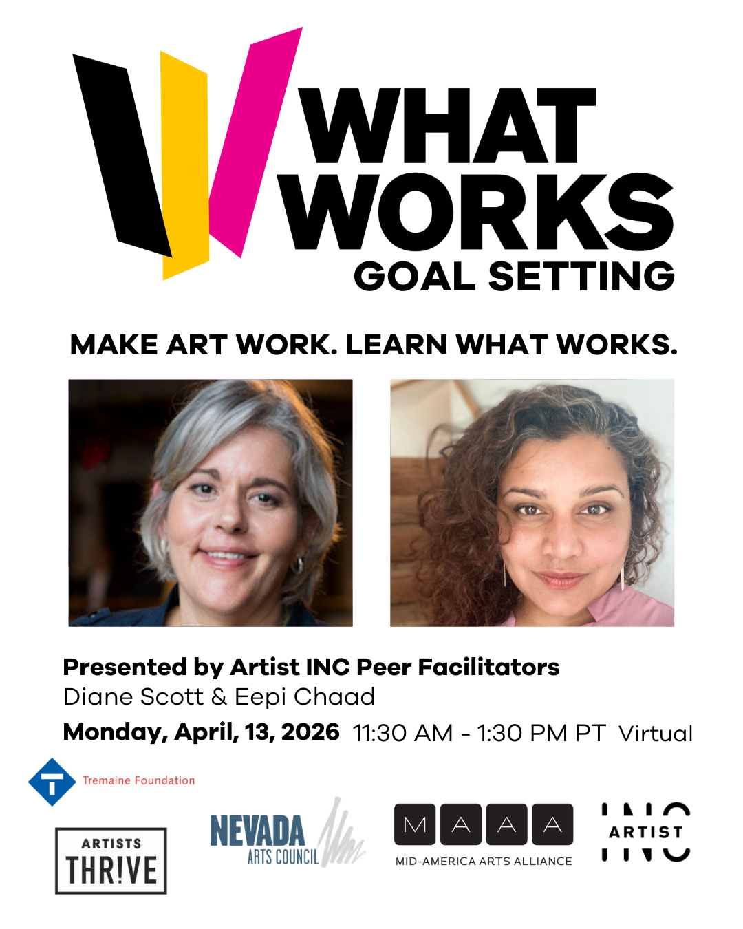Text: What Works Goal Setting Make Art Work. Learn What Works. Headshot: Diane Scott & Eepi Chaad Presented by Artist INC Peer Facilitators Dianne Scott & Eepi Chaad Monday, April 13, 2026 11: 30 a.m.-1:30 p.m. PT Virtual Logos: Tremaine Foundation, Artist Thrive, Nevada Arts Council, Mid-America Arts Alliance, Artist Inc