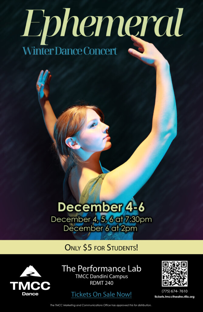 Visual: A young woman in a dance pose with her arms raised above her head. Text: Ephemeral Winter Dance Concert December 4-6 December 4, 5, 6 at 7:30 p.m. December 6 at 2 p.m. Only $5 for Students! TMCC Dance The Performance Lab TMCC Dandini Campus RDMT 240 Tickets on Sale now.